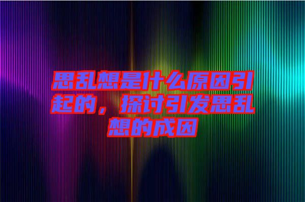 思亂想是什么原因引起的，探討引發(fā)思亂想的成因