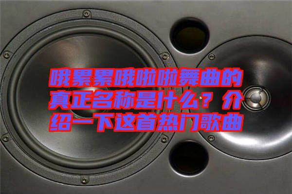 哦累累哦啦啦舞曲的真正名稱是什么？介紹一下這首熱門歌曲