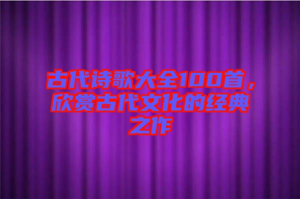 古代詩歌大全100首，欣賞古代文化的經(jīng)典之作