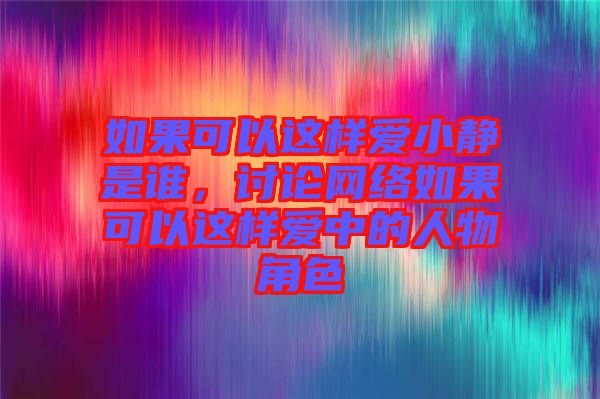 如果可以這樣愛小靜是誰，討論網(wǎng)絡(luò)如果可以這樣愛中的人物角色