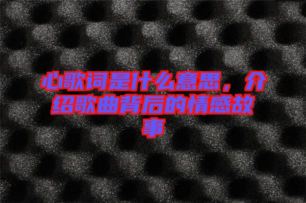 心歌詞是什么意思，介紹歌曲背后的情感故事