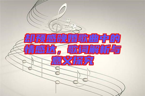 卻預(yù)感晚婚歌曲中的情感達，歌詞解析與意義探究