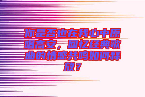 你是否也在我心中原唱高安，回憶經(jīng)典歌曲的情感共鳴如何釋放？