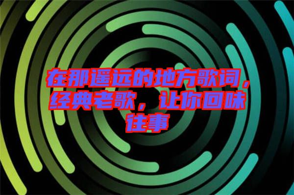 在那遙遠的地方歌詞，經(jīng)典老歌，讓你回味往事