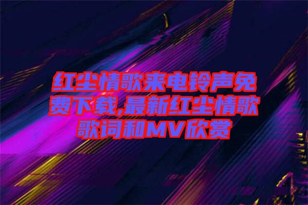 紅塵情歌來電鈴聲免費(fèi)下載,最新紅塵情歌歌詞和MV欣賞