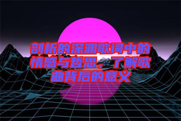 剖析的深淵歌詞中的情感與哲思，了解歌曲背后的意義