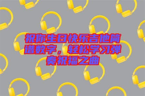 祝你生日快樂吉他簡譜數字，輕松學習彈奏祝福之曲