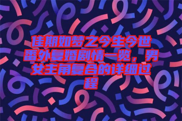 佳期如夢之今生今世番外復(fù)婚劇情一覽，男女主角復(fù)合的詳細過程