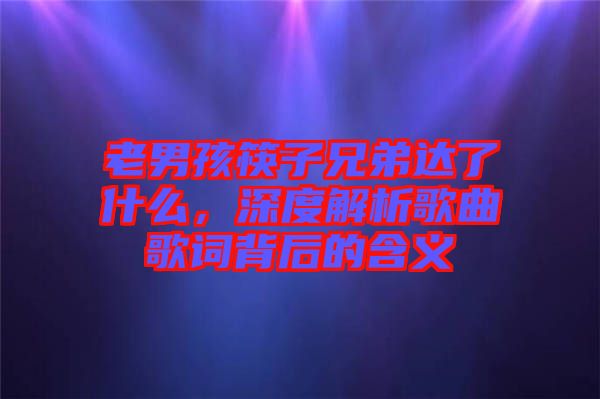 老男孩筷子兄弟達了什么，深度解析歌曲歌詞背后的含義