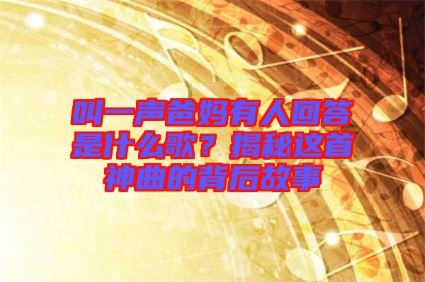 叫一聲爸媽有人回答是什么歌？揭秘這首神曲的背后故事