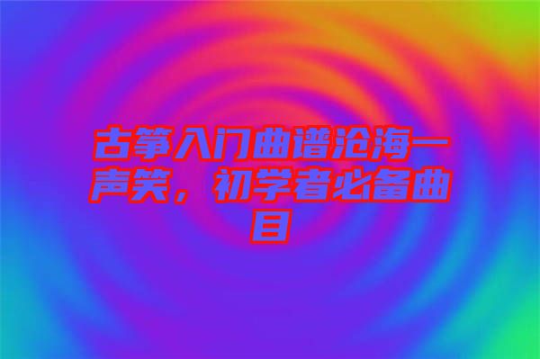 古箏入門曲譜滄海一聲笑，初學(xué)者必備曲目