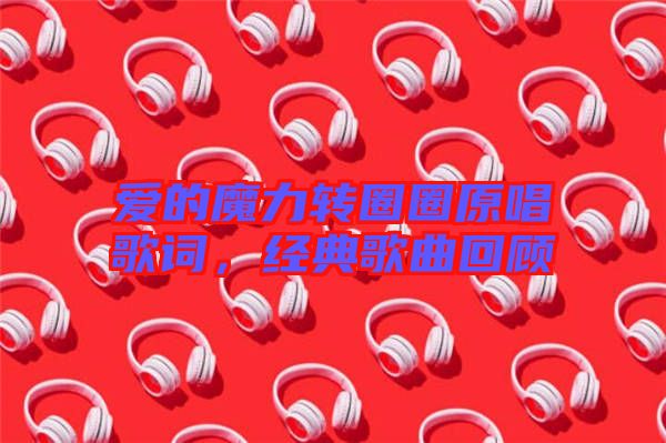 愛的魔力轉(zhuǎn)圈圈原唱歌詞，經(jīng)典歌曲回顧