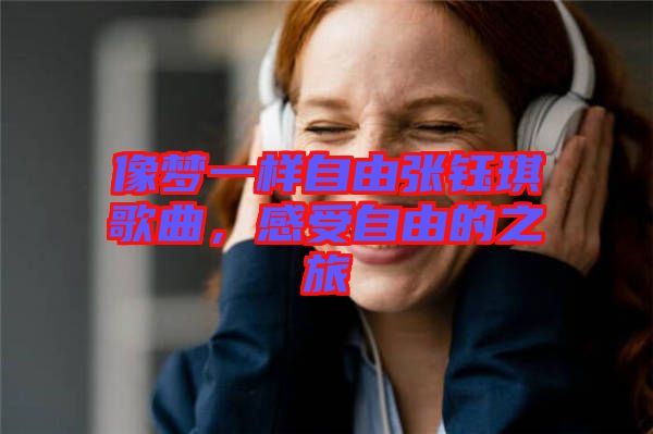 像夢一樣自由張鈺琪歌曲，感受自由的之旅