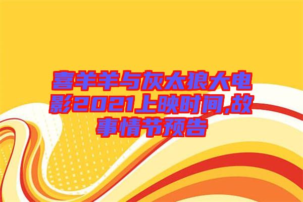 喜羊羊與灰太狼大電影2021上映時間,故事情節(jié)預告