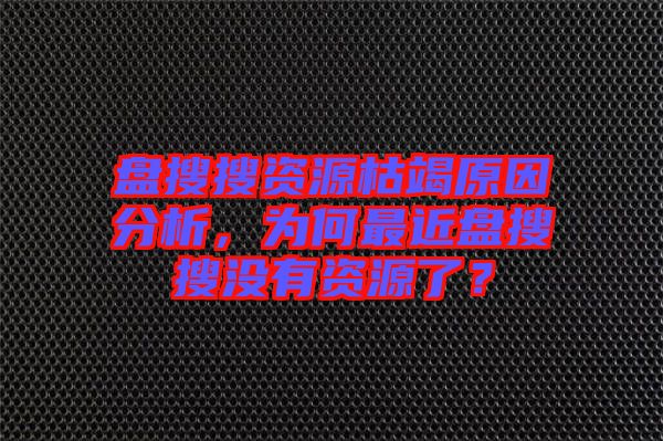 盤搜搜資源枯竭原因分析，為何最近盤搜搜沒有資源了？