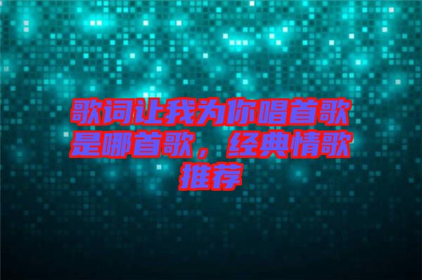 歌詞讓我為你唱首歌是哪首歌，經(jīng)典情歌推薦