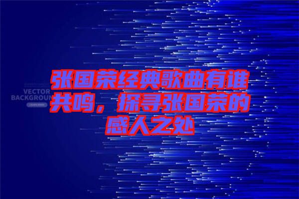 張國榮經典歌曲有誰共鳴，探尋張國榮的感人之處