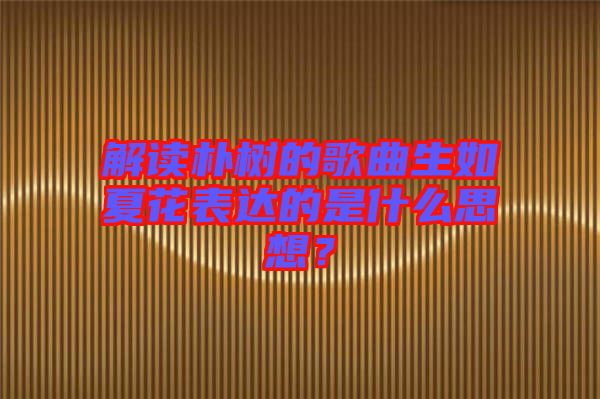 解讀樸樹的歌曲生如夏花表達(dá)的是什么思想？