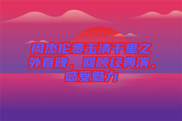 周杰倫費玉清千里之外春晚，回顧經(jīng)典演，感受魅力