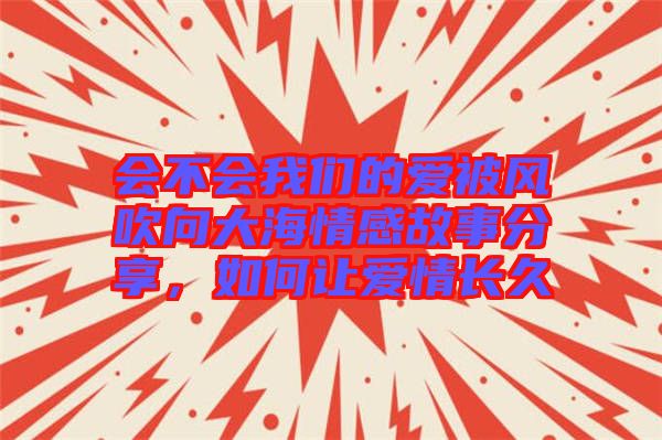 會不會我們的愛被風(fēng)吹向大海情感故事分享，如何讓愛情長久