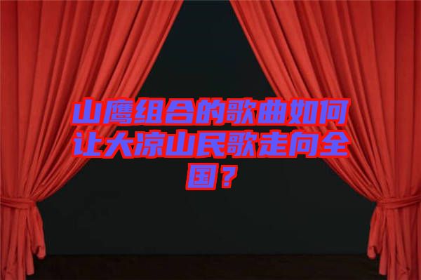 山鷹組合的歌曲如何讓大涼山民歌走向全國(guó)？