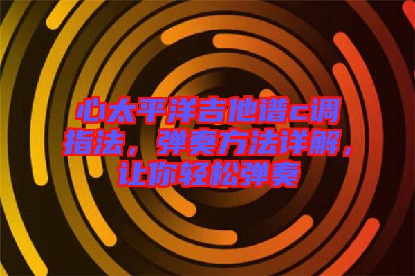 心太平洋吉他譜c調(diào)指法，彈奏方法詳解，讓你輕松彈奏