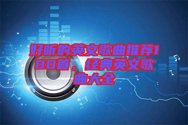 好聽的英文歌曲推薦100首，經(jīng)典英文歌曲大全