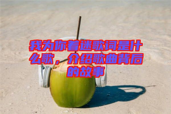 我為你著迷歌詞是什么歌，介紹歌曲背后的故事