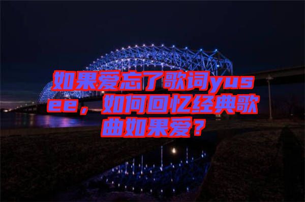 如果愛忘了歌詞yusee，如何回憶經(jīng)典歌曲如果愛？