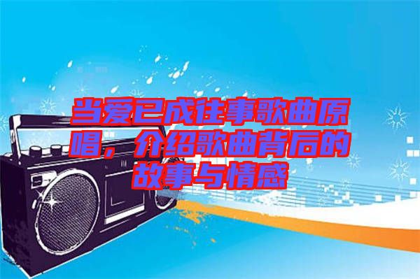 當(dāng)愛已成往事歌曲原唱，介紹歌曲背后的故事與情感