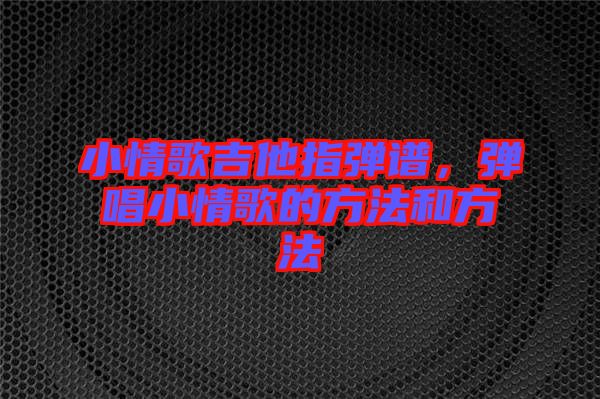 小情歌吉他指彈譜，彈唱小情歌的方法和方法