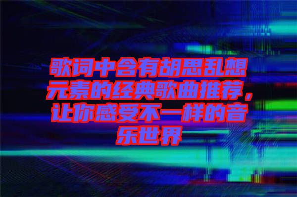 歌詞中含有胡思亂想元素的經(jīng)典歌曲推薦，讓你感受不一樣的音樂世界