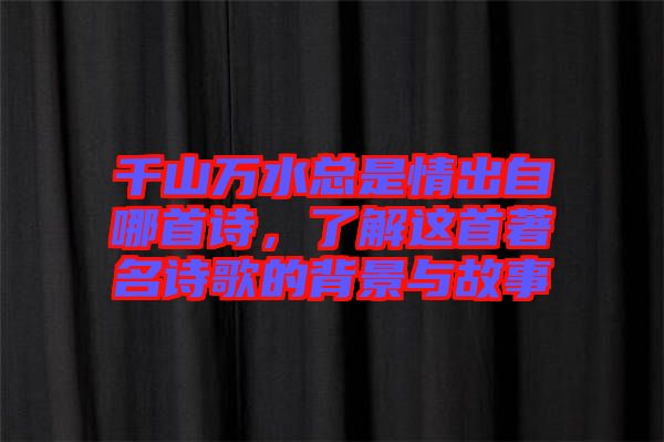 千山萬水總是情出自哪首詩，了解這首著名詩歌的背景與故事