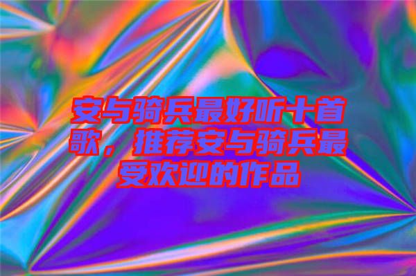 安與騎兵最好聽十首歌，推薦安與騎兵最受歡迎的作品