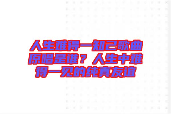 人生難得一知己歌曲原唱是誰？人生中難得一見的純真友誼