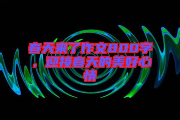 春天來了作文800字，迎接春天的美好心情