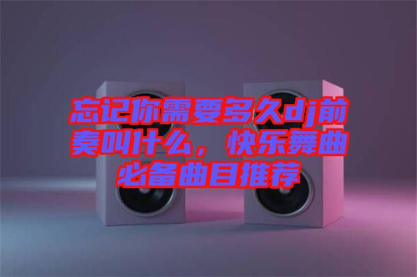 忘記你需要多久dj前奏叫什么，快樂舞曲必備曲目推薦