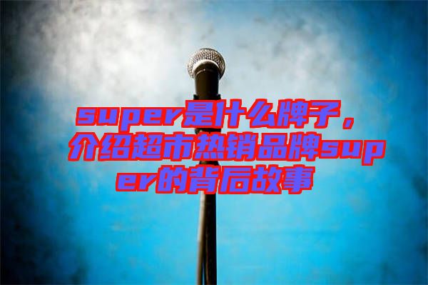 super是什么牌子，介紹超市熱銷品牌super的背后故事