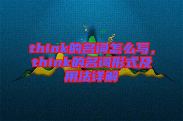 think的名詞怎么寫，think的名詞形式及用法詳解