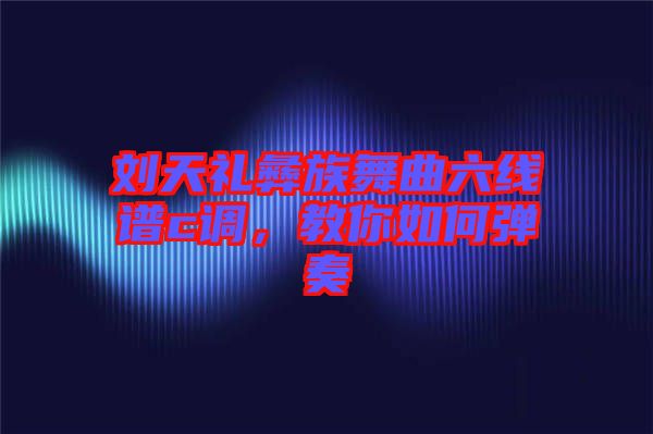 劉天禮彝族舞曲六線譜c調(diào)，教你如何彈奏