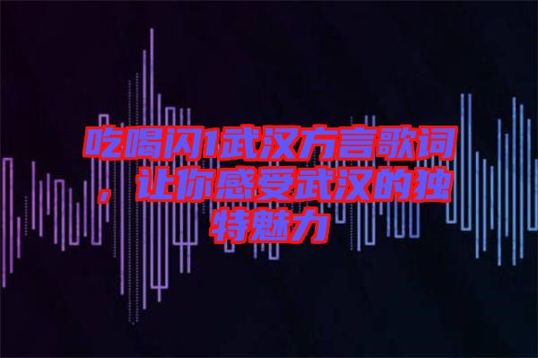 吃喝閃1武漢方言歌詞，讓你感受武漢的獨(dú)特魅力