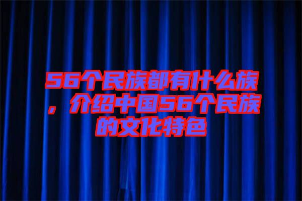 56個民族都有什么族，介紹中國56個民族的文化特色