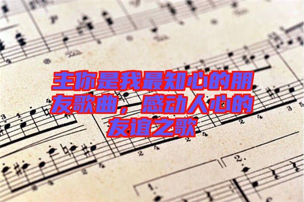 主你是我最知心的朋友歌曲，感動(dòng)人心的友誼之歌