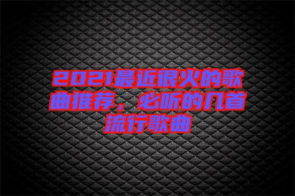 2021最近很火的歌曲推薦，必聽的幾首流行歌曲