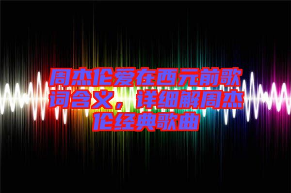 周杰倫愛在西元前歌詞含義，詳細(xì)解周杰倫經(jīng)典歌曲