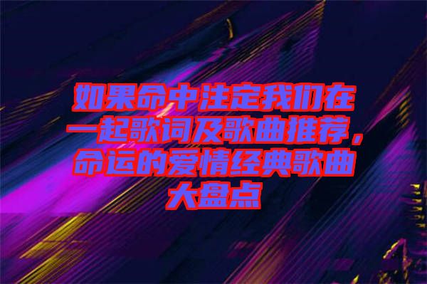 如果命中注定我們在一起歌詞及歌曲推薦，命運的愛情經(jīng)典歌曲大盤點