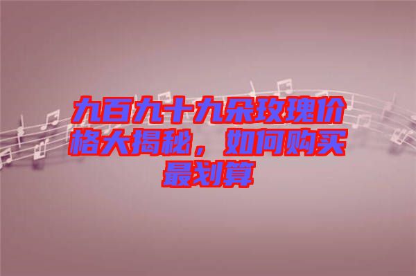 九百九十九朵玫瑰價格大揭秘，如何購買最劃算