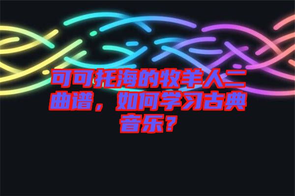 可可托海的牧羊人二曲譜，如何學(xué)習(xí)古典音樂(lè)？