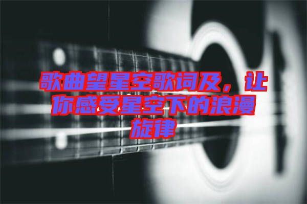 歌曲望星空歌詞及，讓你感受星空下的浪漫旋律