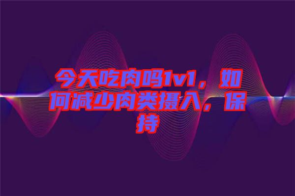 今天吃肉嗎1v1，如何減少肉類攝入，保持